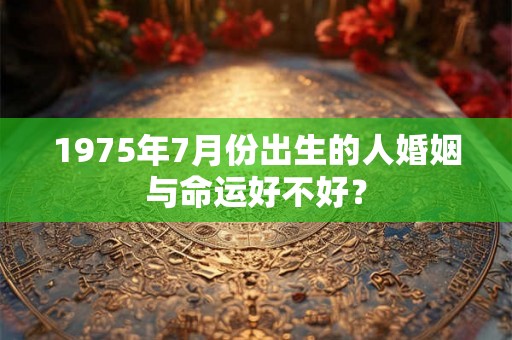 1975年7月份出生的人婚姻与命运好不好? 1975年7月份出生的人婚姻与命运好不好?