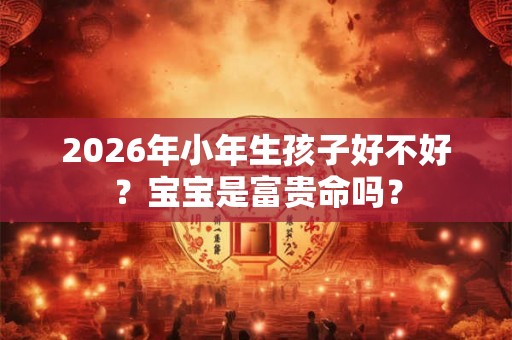 2026年小年生孩子好不好？宝宝是富贵命吗？