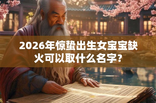 2026年惊蛰出生女宝宝缺火可以取什么名字? 2026年惊蛰出生女宝宝缺火可以取什么名字?