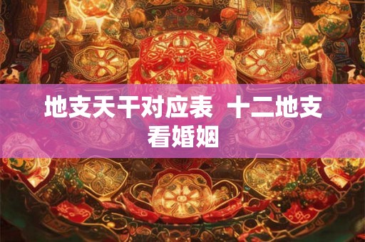 地支天干对应表  十二地支看婚姻