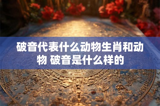 破音代表什么动物生肖和动物 破音是什么样的