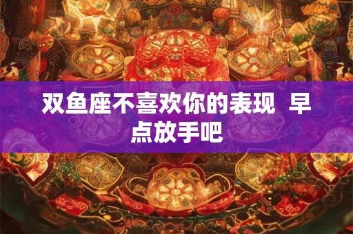 双鱼座不喜欢你的表现  早点放手吧