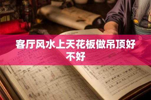 客厅风水上天花板做吊顶好不好 客厅风水上天花板做吊顶好不好