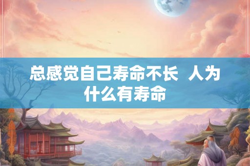 总感觉自己寿命不长  人为什么有寿命