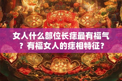 女人什么部位长痣最有福气?有福女人的痣相特征? 女人什么部位长痣最有福气?有福女人的痣相特征?