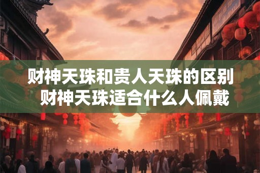 财神天珠和贵人天珠的区别 财神天珠适合什么人佩戴 财神天珠和贵人天珠的区别 财神天珠适合什么人佩戴