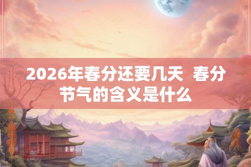 2026年春分还要几天  春分节气的含义是什么