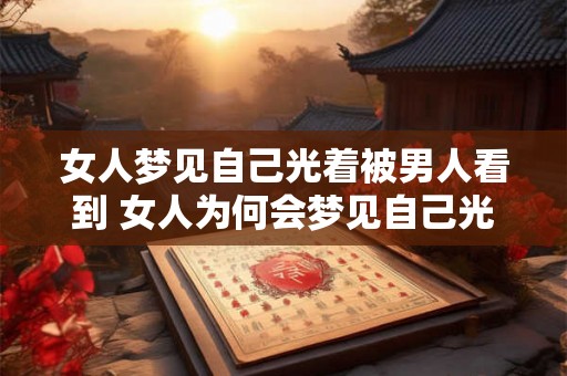 女人梦见自己光着被男人看到 女人为何会梦见自己光着被男人看到 女人梦见自己光着被男人看到 女人为何会梦见自己光着被男人看到