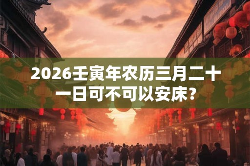 2026壬寅年农历三月二十一日可不可以安床？