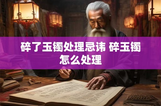 碎了玉镯处理忌讳 碎玉镯怎么处理