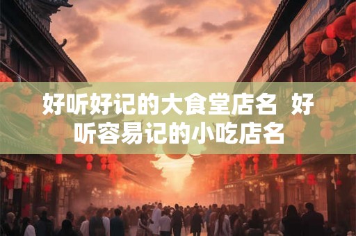 好听好记的大食堂店名  好听容易记的小吃店名