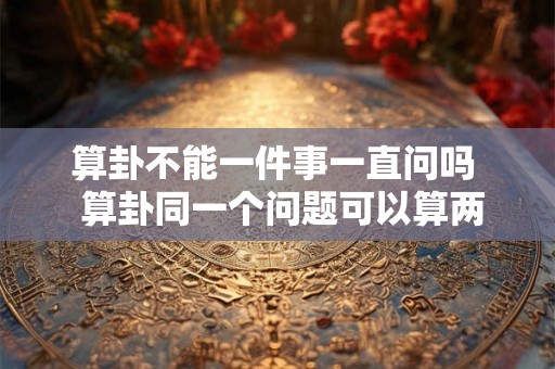 算卦不能一件事一直问吗  算卦同一个问题可以算两次吗