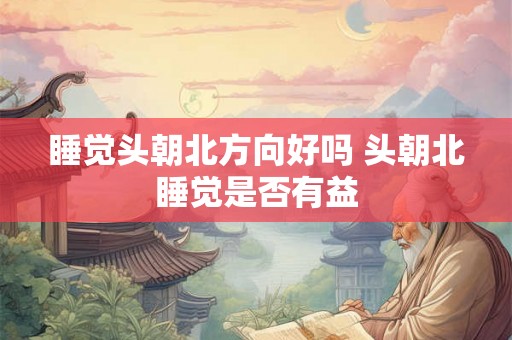 睡觉头朝北方向好吗 头朝北睡觉是否有益