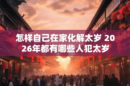 怎样自己在家化解太岁 2026年都有哪些人犯太岁