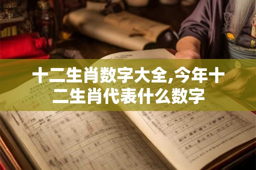 十二生肖数字大全,今年十二生肖代表什么数字