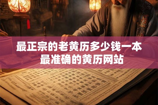 最正宗的老黄历多少钱一本  最准确的黄历网站