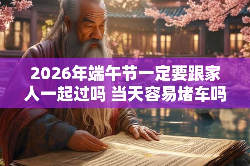 2026年端午节一定要跟家人一起过吗 当天容易堵车吗