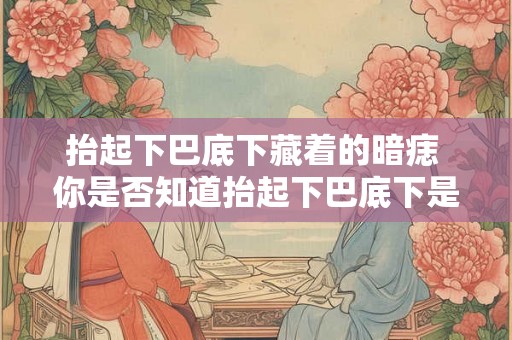 抬起下巴底下藏着的暗痣 你是否知道抬起下巴底下是否藏着痣