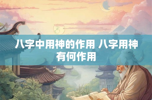 八字中用神的作用 八字用神有何作用