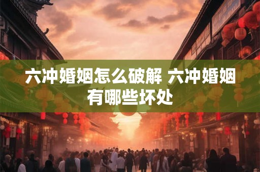 六冲婚姻怎么破解 六冲婚姻有哪些坏处