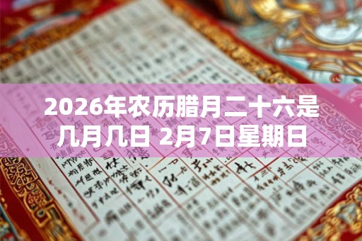 2026年农历腊月二十六是几月几日 2月7日星期日