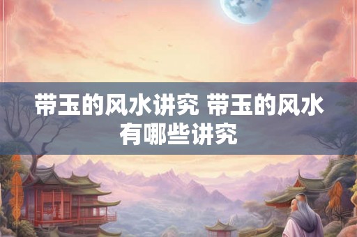 带玉的风水讲究 带玉的风水有哪些讲究
