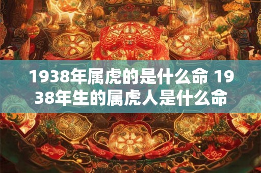 1938年属虎的是什么命 1938年生的属虎人是什么命