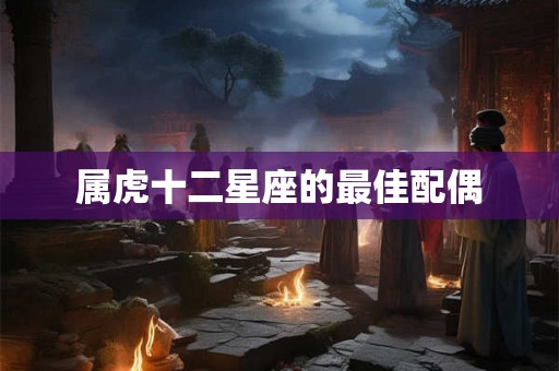 属虎十二星座的最佳配偶