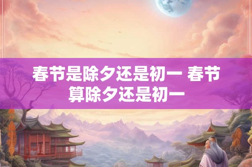 春节是除夕还是初一 春节算除夕还是初一