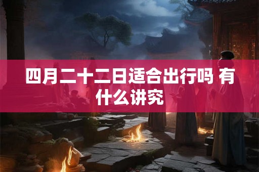四月二十二日适合出行吗 有什么讲究