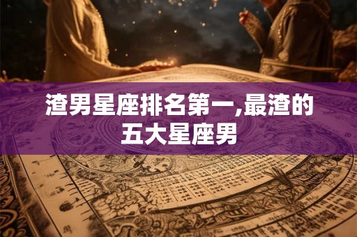渣男星座排名第一,最渣的五大星座男