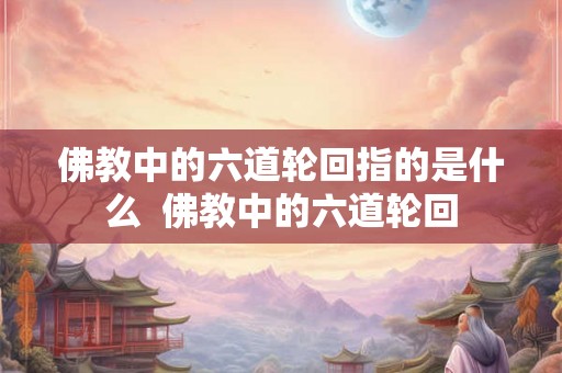 佛教中的六道轮回指的是什么  佛教中的六道轮回