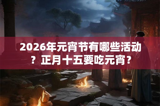 2026年元宵节有哪些活动？正月十五要吃元宵？