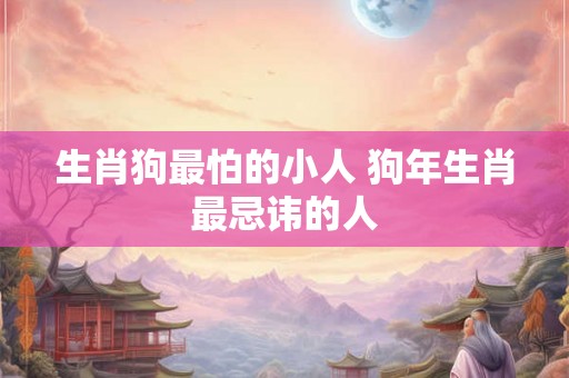 生肖狗最怕的小人 狗年生肖最忌讳的人