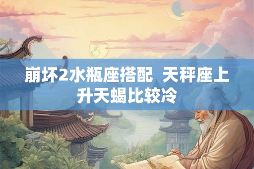 崩坏2水瓶座搭配  天秤座上升天蝎比较冷