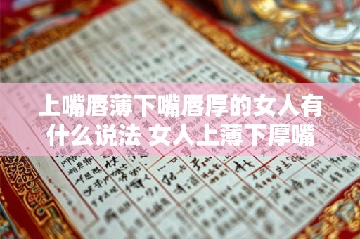 上嘴唇薄下嘴唇厚的女人有什么说法 女人上薄下厚嘴唇有什么含义 上嘴唇薄下嘴唇厚的女人有什么说法 女人上薄下厚嘴唇有什么含义