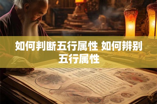 如何判断五行属性 如何辨别五行属性 如何判断五行属性 如何辨别五行属性
