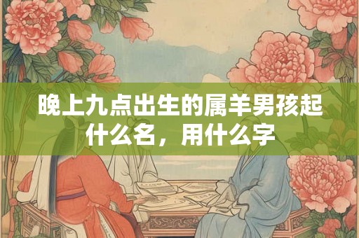 晚上九点出生的属羊男孩起什么名，用什么字