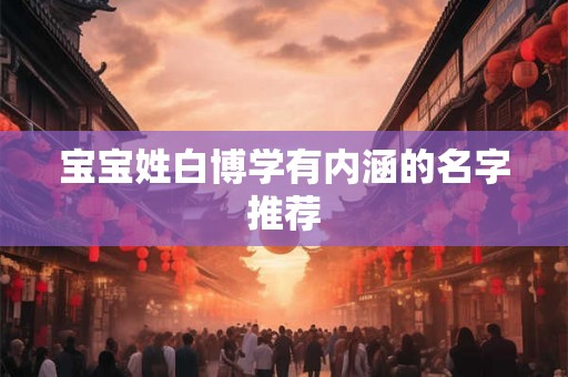 宝宝姓白博学有内涵的名字推荐 宝宝姓白博学有内涵的名字推荐