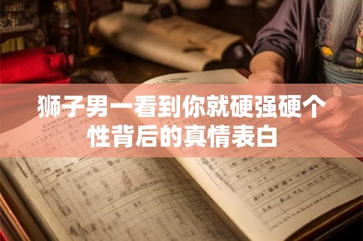 狮子男一看到你就硬强硬个性背后的真情表白