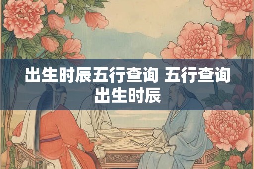 出生时辰五行查询 五行查询出生时辰