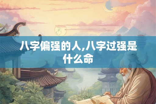 八字偏强的人,八字过强是什么命