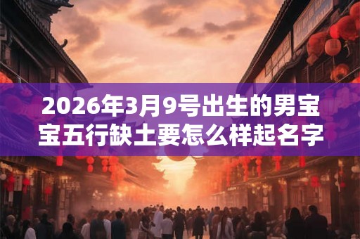 2026年3月9号出生的男宝宝五行缺土要怎么样起名字