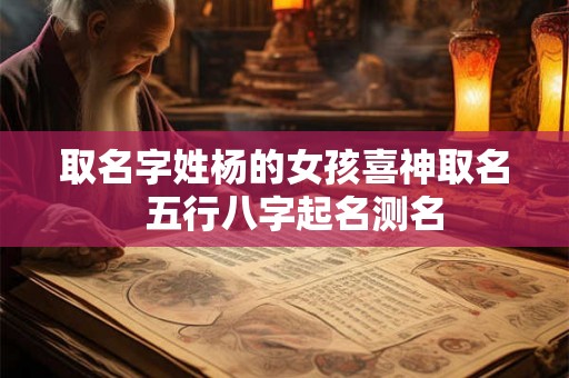 取名字姓杨的女孩喜神取名  五行八字起名测名