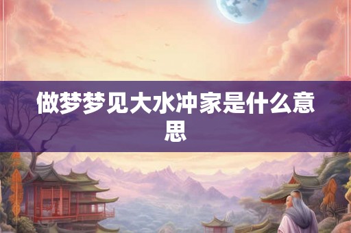 做梦梦见大水冲家是什么意思 做梦梦见大水冲家是什么意思