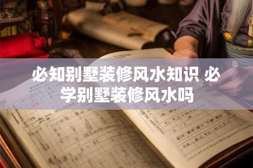 必知别墅装修风水知识 必学别墅装修风水吗