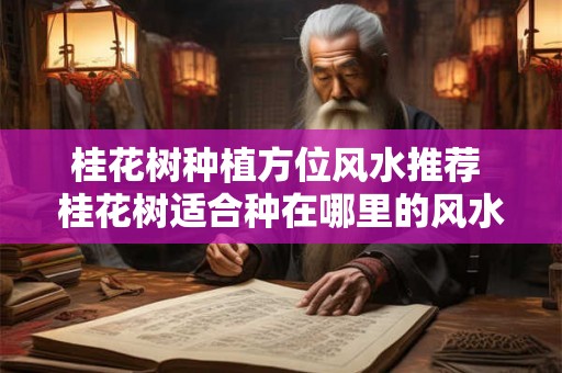 桂花树种植方位风水推荐 桂花树适合种在哪里的风水