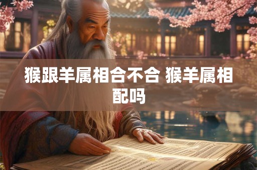 猴跟羊属相合不合 猴羊属相配吗