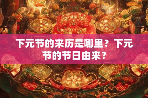 下元节的来历是哪里？下元节的节日由来？