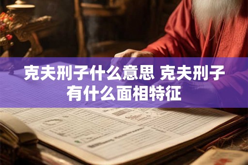 克夫刑子什么意思 克夫刑子有什么面相特征 克夫刑子什么意思 克夫刑子有什么面相特征